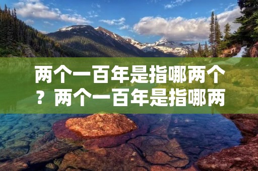 两个一百年是指哪两个?两个一百年是指哪两个两个一百年分别是什么 两个一百年是指哪两个?两个一百年是指哪两个两个一百年分别是什么