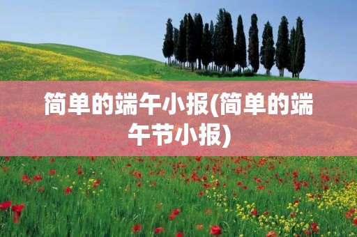 简单的端午小报(简单的端午节小报) 简单的端午小报(简单的端午节小报)