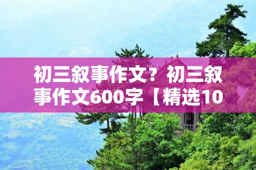 初三叙事作文？初三叙事作文600字【精选10篇】