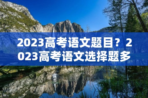 2023高考语文题目?2023高考语文选择题多少分 2023高考语文题目?2023高考语文选择题多少分