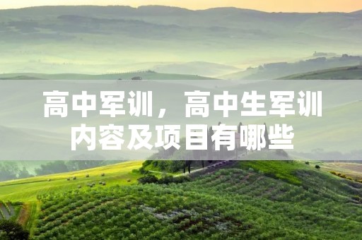 高中军训,高中生军训内容及项目有哪些 高中军训,高中生军训内容及项目有哪些