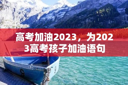 高考加油2023,为2023高考孩子加油语句 高考加油2023,为2023高考孩子加油语句
