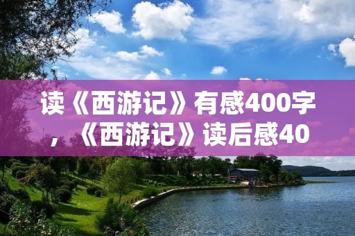 读《西游记》有感400字，《西游记》读后感400字范文精选5篇