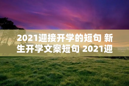 2021迎接开学的短句 新生开学文案短句 2021迎接开学的短句