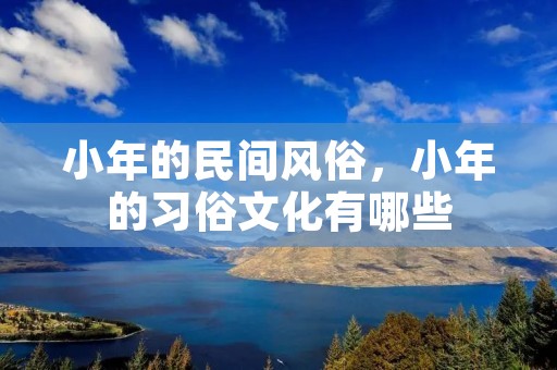 小年的民间风俗，小年的习俗文化有哪些