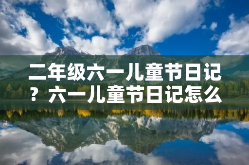 二年级六一儿童节日记?六一儿童节日记怎么写二年级 二年级六一儿童节日记?六一儿童节日记怎么写二年级