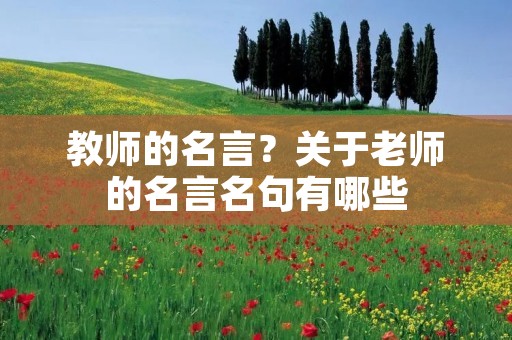 教师的名言？关于老师的名言名句有哪些