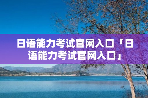 日语能力考试官网入口「日语能力考试官网入口」