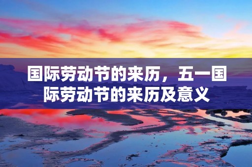 国际劳动节的来历，五一国际劳动节的来历及意义