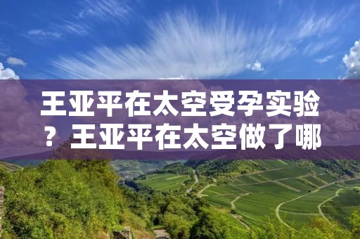 王亚平在太空受孕实验？王亚平在太空做了哪些实验