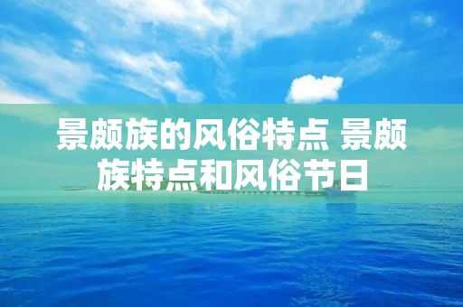 景颇族的风俗特点 景颇族特点和风俗节日 景颇族的风俗特点 景颇族特点和风俗节日