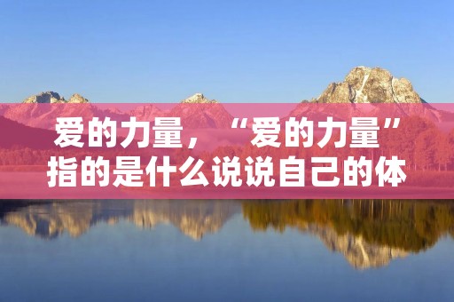 爱的力量，“爱的力量”指的是什么说说自己的体会。