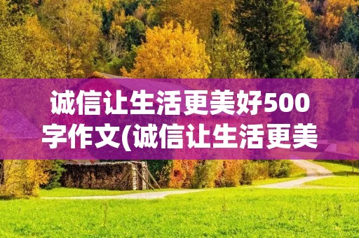 诚信让生活更美好500字作文(诚信让生活更美好500字作文优秀) 诚信让生活更美好500字作文(诚信让生活更美好500字作文优秀)