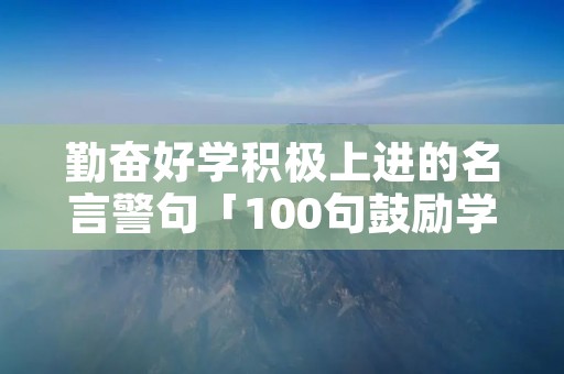 勤奋好学积极上进的名言警句「100句鼓励学生的励志语录」