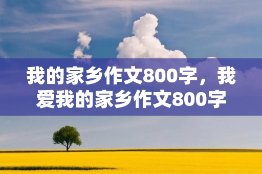 我的家乡作文800字，我爱我的家乡作文800字5篇