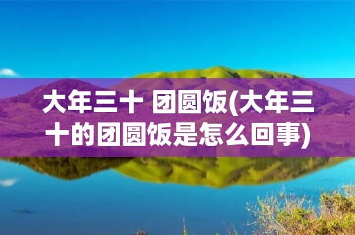 大年三十 团圆饭(大年三十的团圆饭是怎么回事)