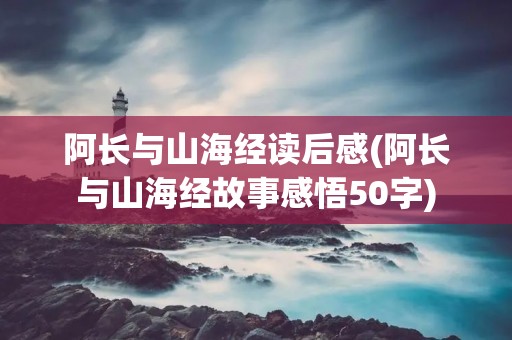 阿长与山海经读后感(阿长与山海经故事感悟50字) 阿长与山海经读后感(阿长与山海经故事感悟50字)
