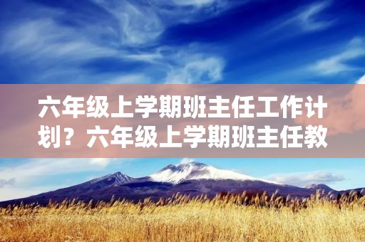 六年级上学期班主任工作计划？六年级上学期班主任教学工作计划