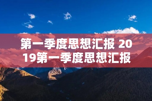 第一季度思想汇报 2019第一季度思想汇报三篇