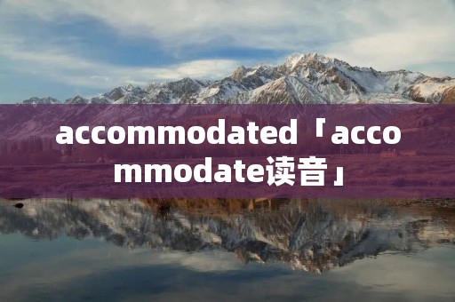 accommodated「accommodate读音」