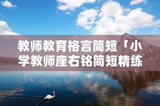 教师教育格言简短「小学教师座右铭简短精练」