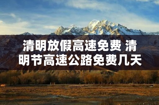 清明放假高速免费 清明节高速公路免费几天