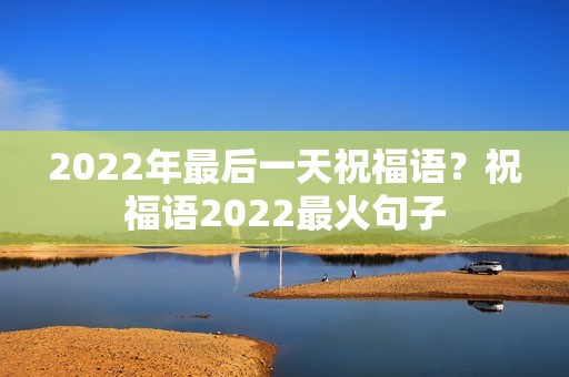 2022年最后一天祝福语?祝福语2022最火句子 2022年最后一天祝福语?祝福语2022最火句子