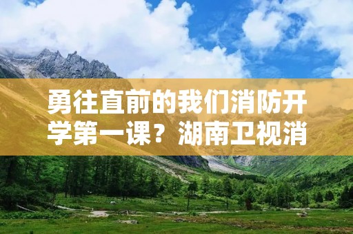 勇往直前的我们消防开学第一课?湖南卫视消防安全第一课在哪看 勇往直前的我们消防开学第一课?湖南卫视消防安全第一课在哪看
