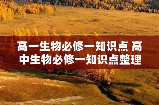 高一生物必修一知识点 高中生物必修一知识点整理 高一生物必修一知识点 高中生物必修一知识点整理