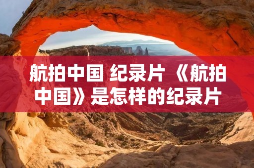 航拍中国 纪录片 《航拍中国》是怎样的纪录片 航拍中国 纪录片 《航拍中国》是怎样的纪录片