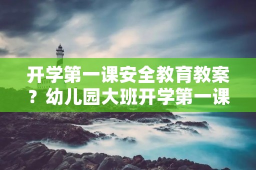 开学第一课安全教育教案？幼儿园大班开学第一课安全教案
