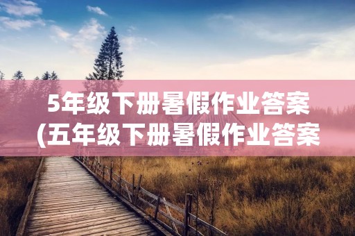 5年级下册暑假作业答案(五年级下册暑假作业答案(语文、数学、英语)) 5年级下册暑假作业答案(五年级下册暑假作业答案(语文、数学、英语))