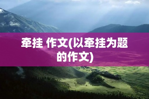 牵挂 作文(以牵挂为题的作文)