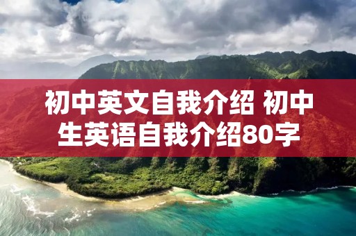 初中英文自我介绍 初中生英语自我介绍80字 初中英文自我介绍 初中生英语自我介绍80字
