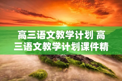 高三语文教学计划 高三语文教学计划课件精选(5篇)