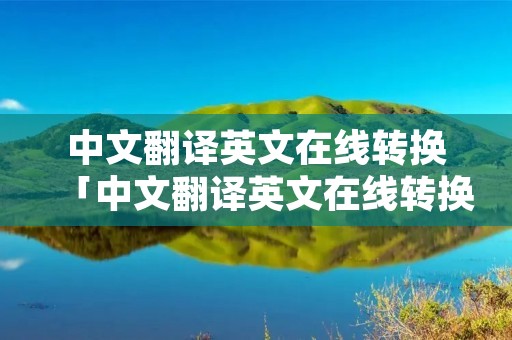 中文翻译英文在线转换「中文翻译英文在线转换器」