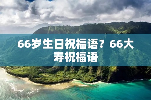 66岁生日祝福语?66大寿祝福语