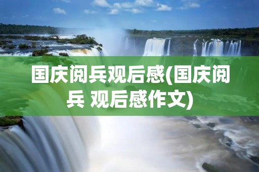 国庆阅兵观后感(国庆阅兵 观后感作文) 国庆阅兵观后感(国庆阅兵 观后感作文)