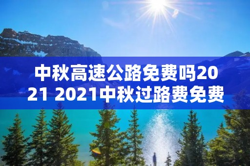 中秋高速公路免费吗2021 2021中秋过路费免费吗