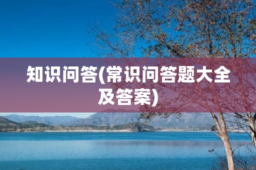 知识问答(常识问答题大全及答案)