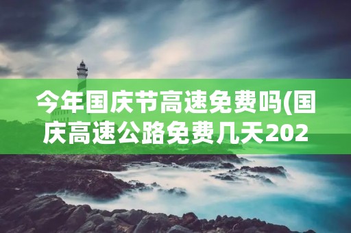 今年国庆节高速免费吗(国庆高速公路免费几天2021)