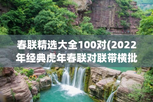 春联精选大全100对(2022年经典虎年春联对联带横批100条)
