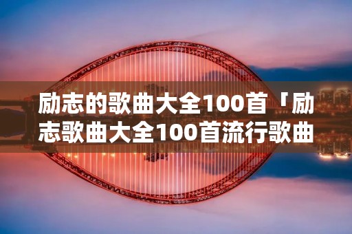 励志的歌曲大全100首「励志歌曲大全100首流行歌曲」