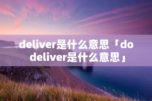 deliver是什么意思「do deliver是什么意思」