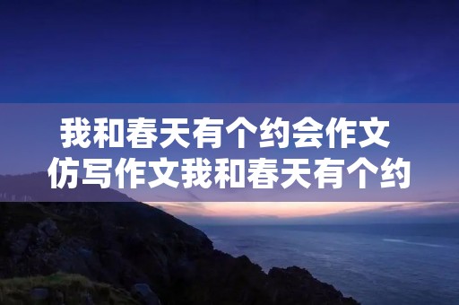 我和春天有个约会作文 仿写作文我和春天有个约会 我和春天有个约会作文 仿写作文我和春天有个约会