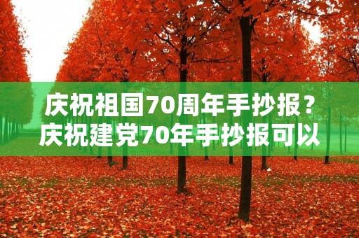 庆祝祖国70周年手抄报?庆祝建党70年手抄报可以写些什么 庆祝祖国70周年手抄报?庆祝建党70年手抄报可以写些什么