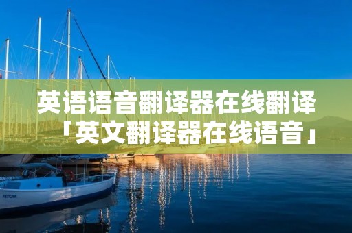 英语语音翻译器在线翻译「英文翻译器在线语音」