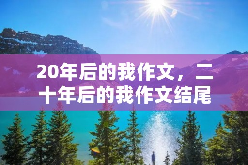 20年后的我作文,二十年后的我作文结尾 20年后的我作文,二十年后的我作文结尾