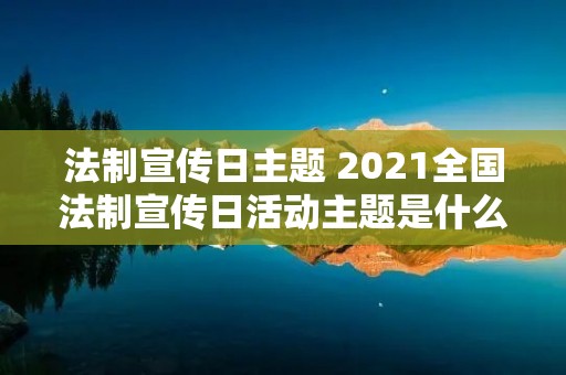 法制宣传日主题 2021全国法制宣传日活动主题是什么 法制宣传日主题 2021全国法制宣传日活动主题是什么