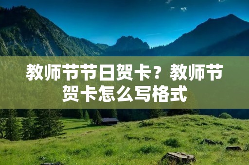 教师节节日贺卡？教师节贺卡怎么写格式
